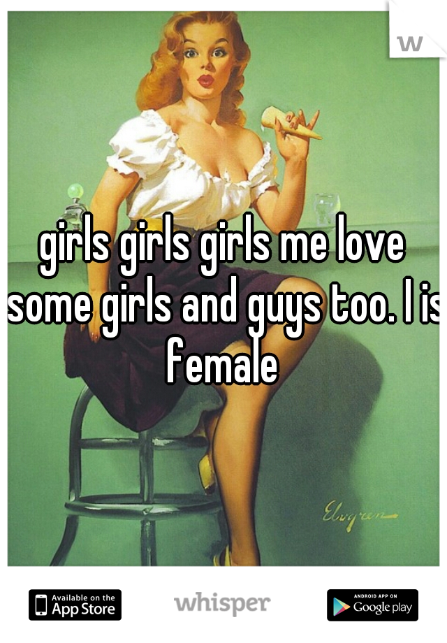 girls girls girls me love some girls and guys too. I is female 