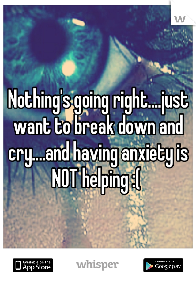 Nothing's going right....just want to break down and cry....and having anxiety is NOT helping :( 