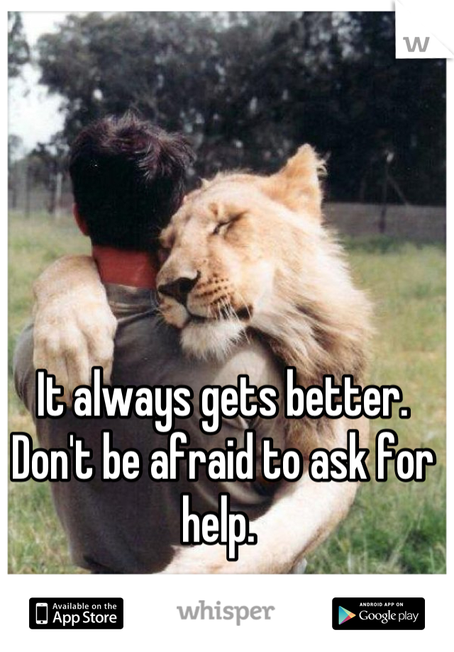 It always gets better. Don't be afraid to ask for help. 