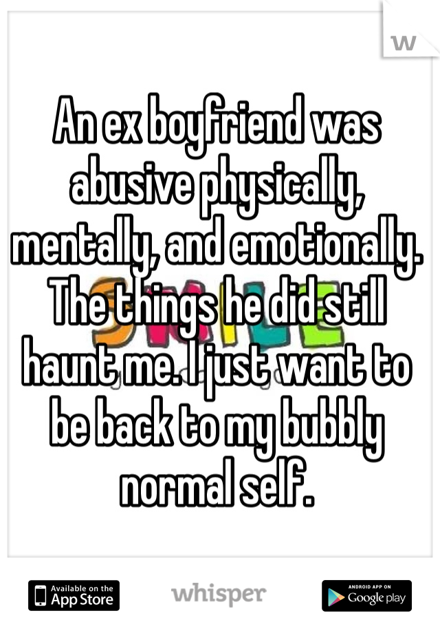 An ex boyfriend was abusive physically, mentally, and emotionally. The things he did still haunt me. I just want to be back to my bubbly normal self.