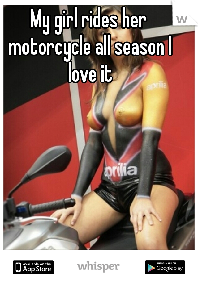 My girl rides her motorcycle all season I love it
