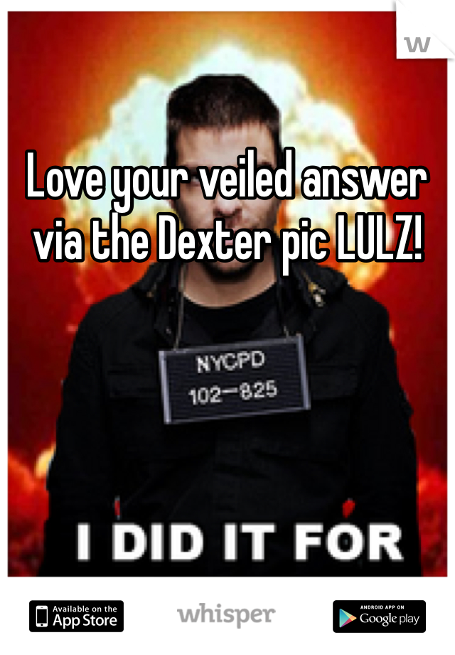 Love your veiled answer via the Dexter pic LULZ!