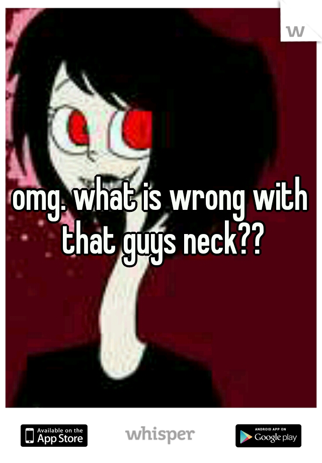 omg. what is wrong with that guys neck??