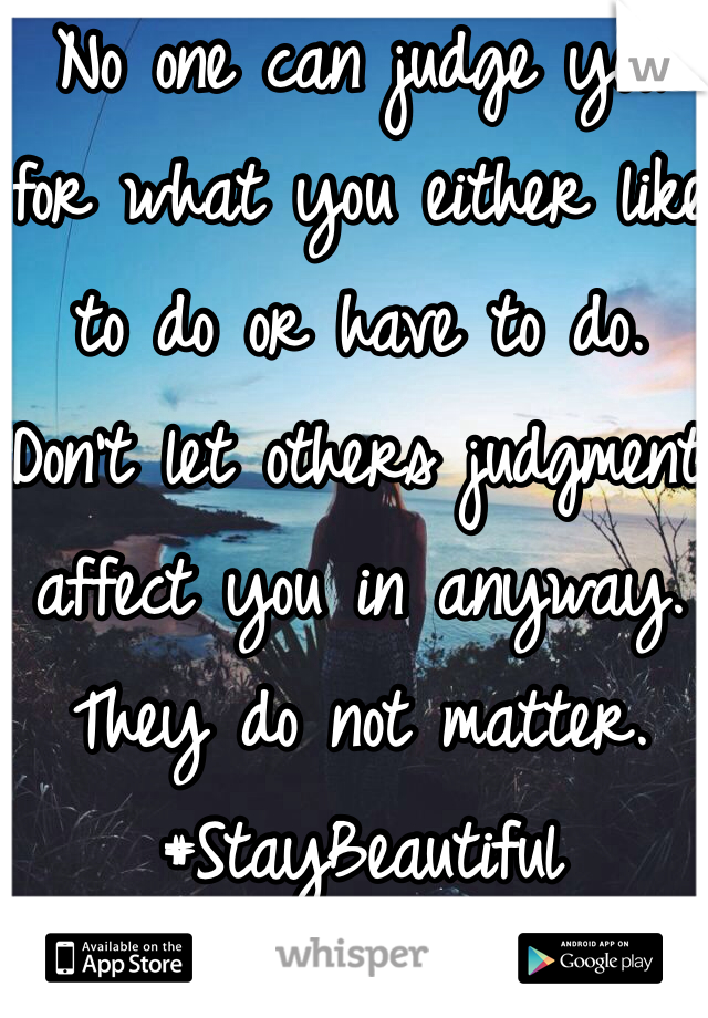 No one can judge you for what you either like to do or have to do. Don't let others judgment affect you in anyway. They do not matter.  #StayBeautiful
