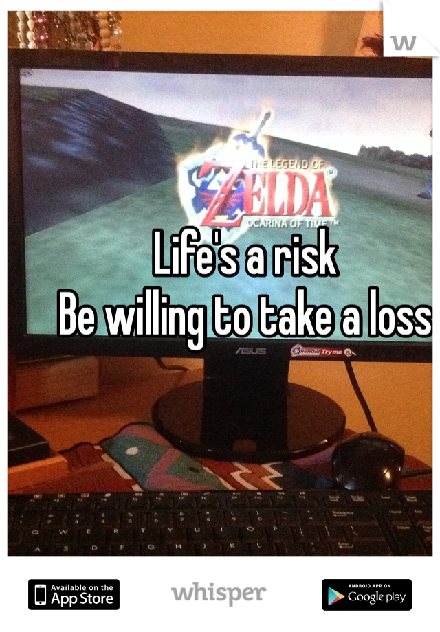 Life's a risk 
Be willing to take a loss
