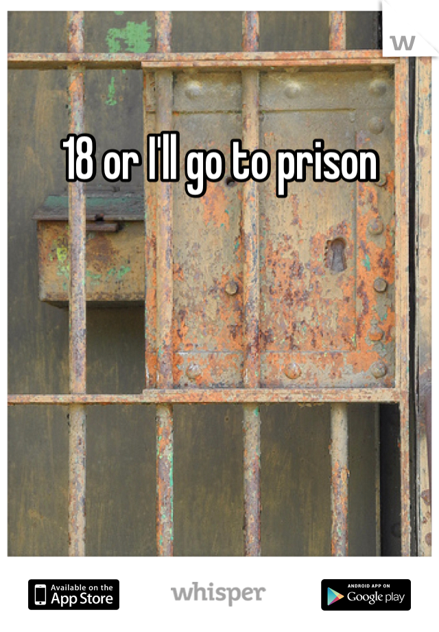 18 or I'll go to prison