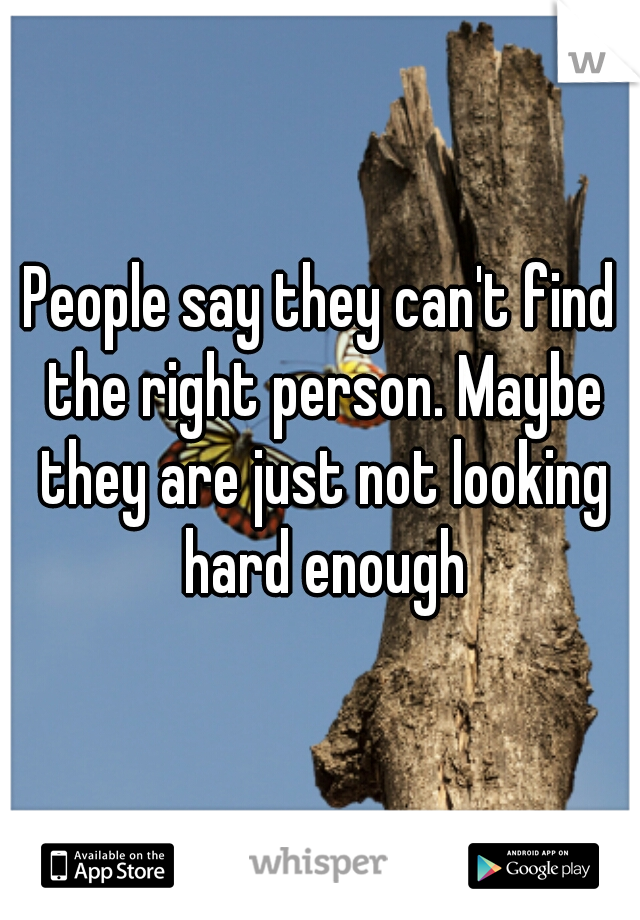 People say they can't find the right person. Maybe they are just not looking hard enough