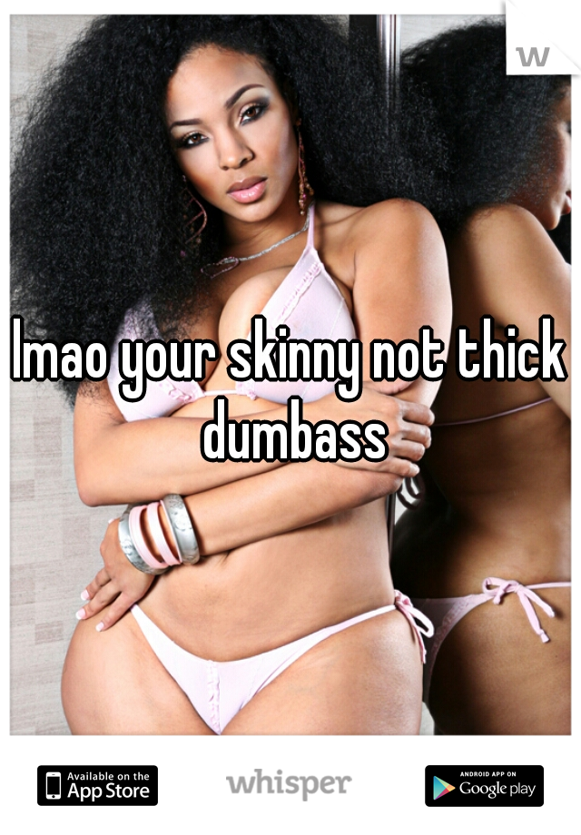 lmao your skinny not thick dumbass