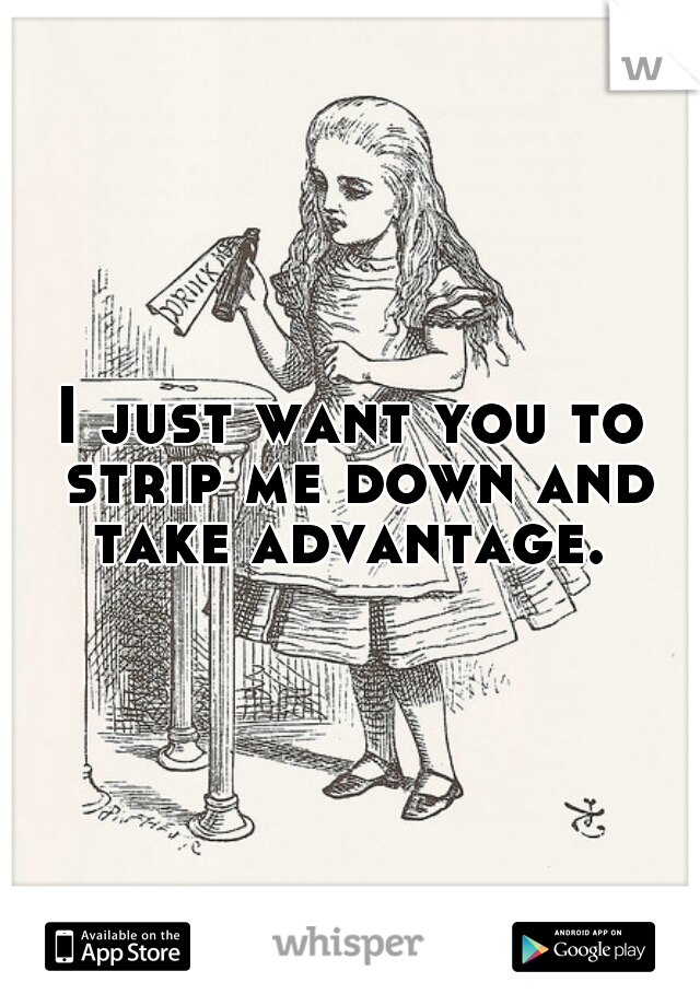 I just want you to strip me down and take advantage. 