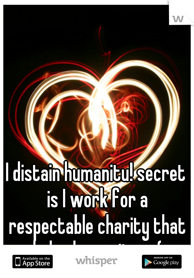 I distain humanitu! secret is I work for a respectable charity that helps humanitu. :-(