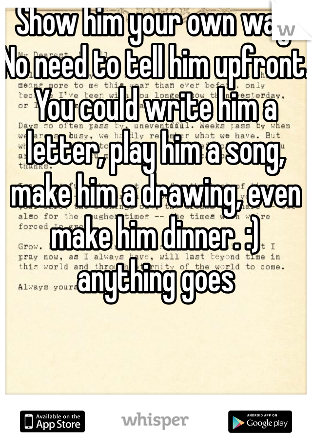 Show him your own way! No need to tell him upfront. You could write him a letter, play him a song, make him a drawing, even make him dinner. :) anything goes