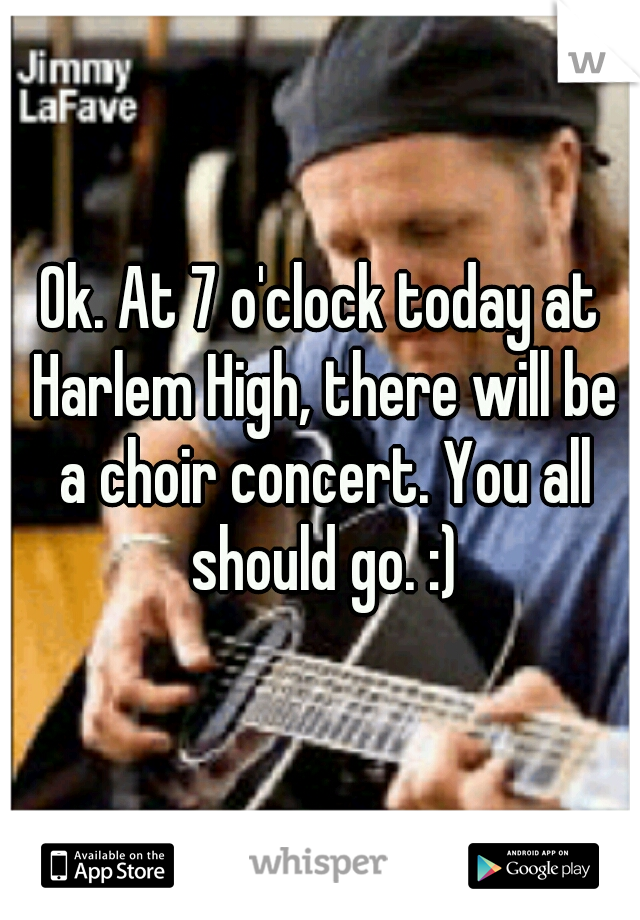 Ok. At 7 o'clock today at Harlem High, there will be a choir concert. You all should go. :)
