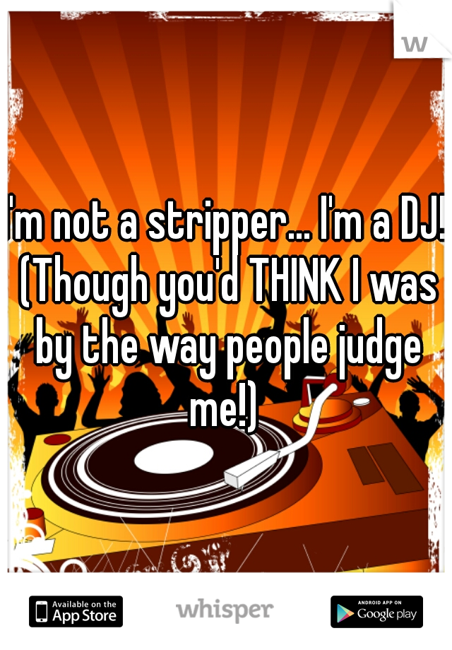 I'm not a stripper... I'm a DJ! (Though you'd THINK I was by the way people judge me!) 