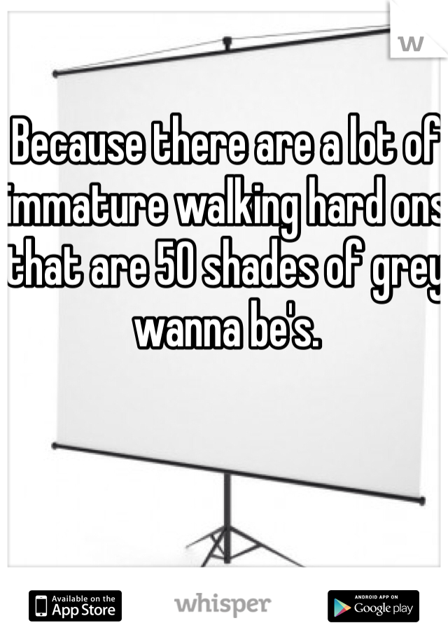 Because there are a lot of immature walking hard ons that are 50 shades of grey wanna be's.