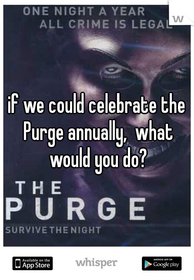 if we could celebrate the Purge annually,  what would you do?