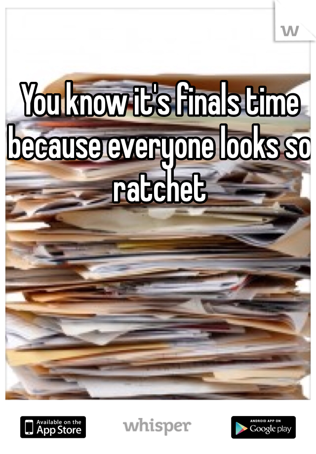 You know it's finals time because everyone looks so ratchet