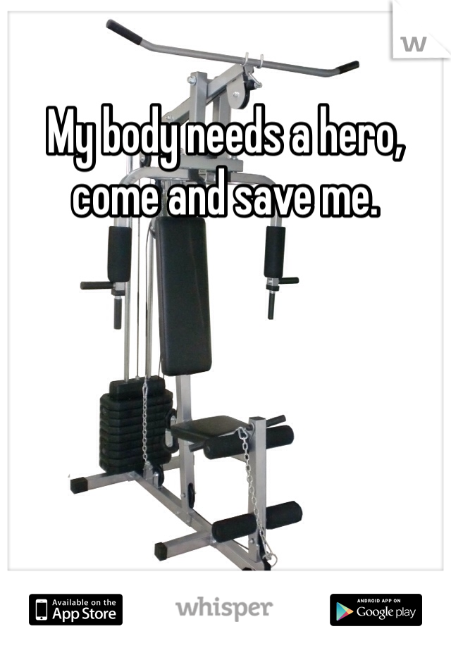 My body needs a hero, come and save me. 