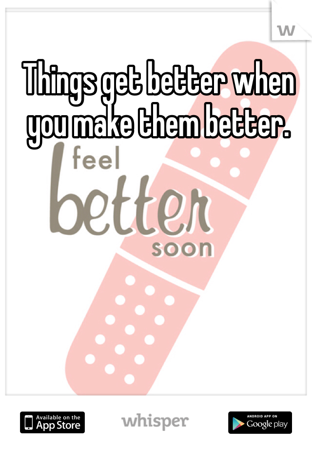 Things get better when you make them better. 