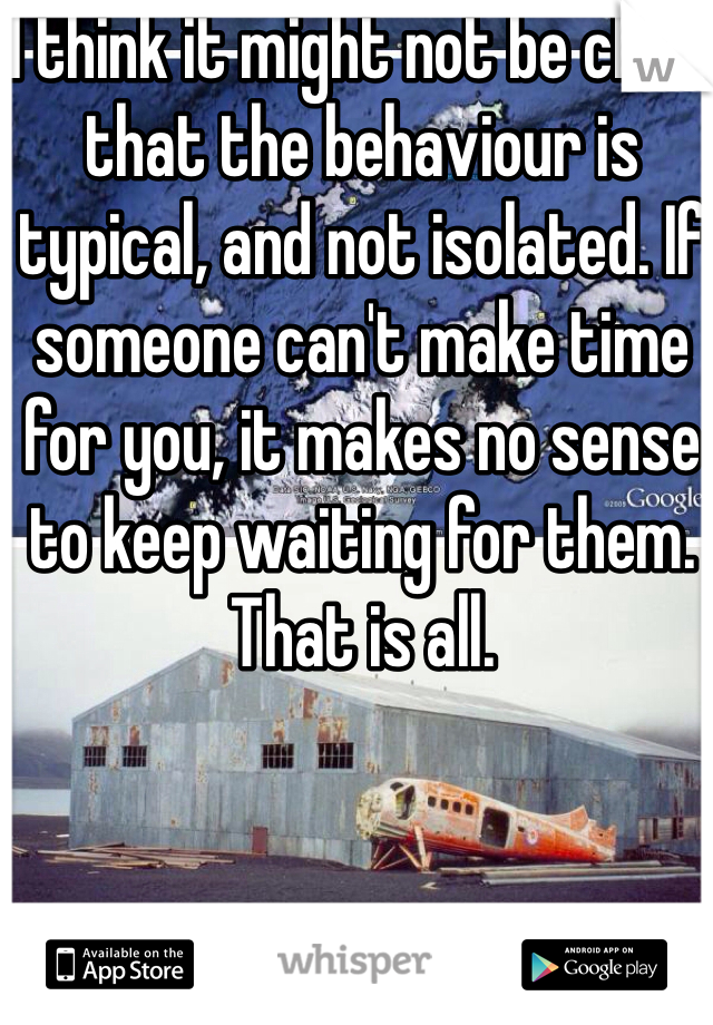 I think it might not be clear that the behaviour is typical, and not isolated. If someone can't make time for you, it makes no sense to keep waiting for them. That is all.
