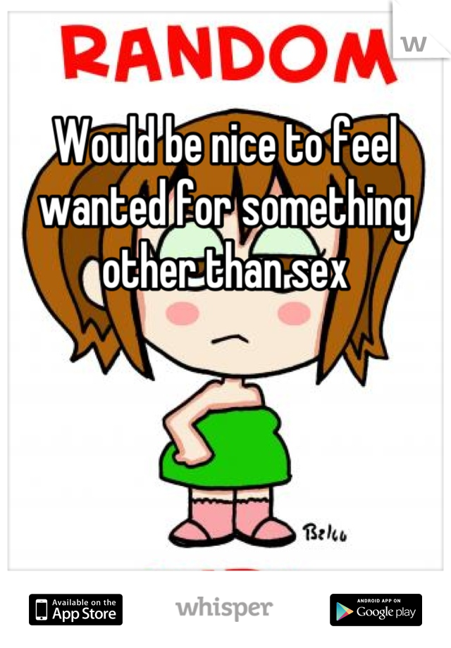 Would be nice to feel wanted for something other than sex