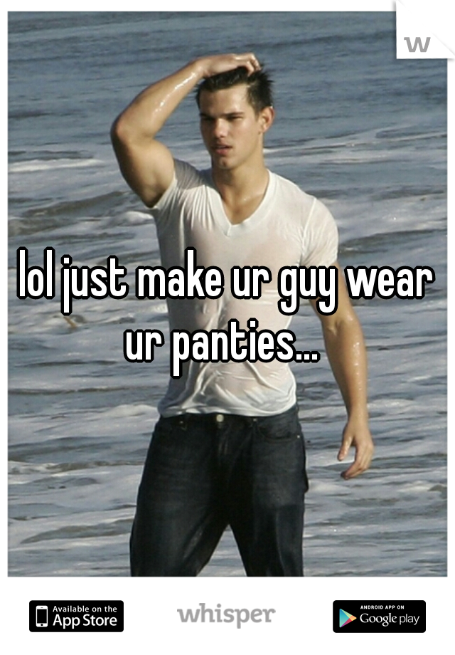 lol just make ur guy wear ur panties...  