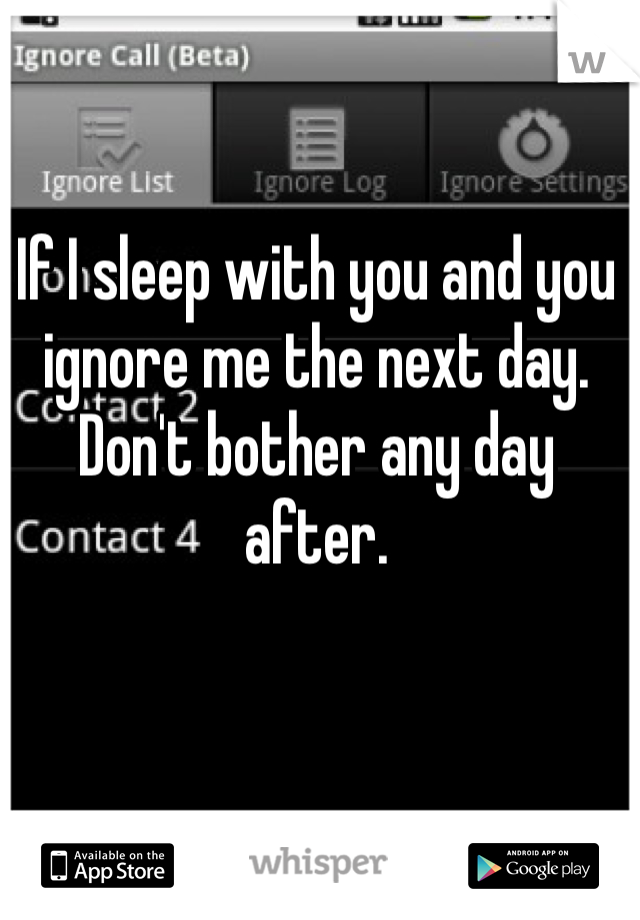 If I sleep with you and you ignore me the next day. Don't bother any day after. 