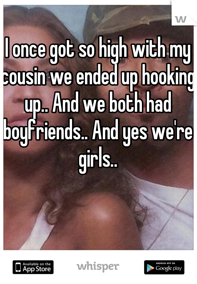 I once got so high with my cousin we ended up hooking up.. And we both had boyfriends.. And yes we're girls..