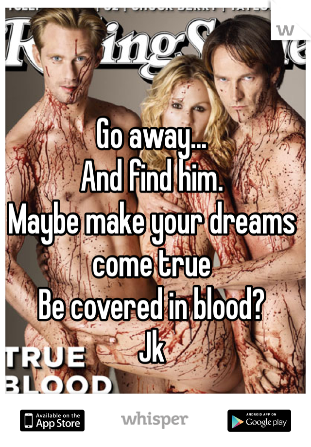 Go away...
And find him. 
Maybe make your dreams come true
Be covered in blood? 
Jk