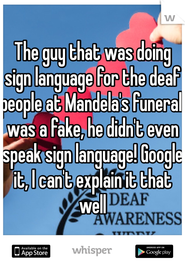 The guy that was doing sign language for the deaf people at Mandela's funeral was a fake, he didn't even speak sign language! Google it, I can't explain it that well 