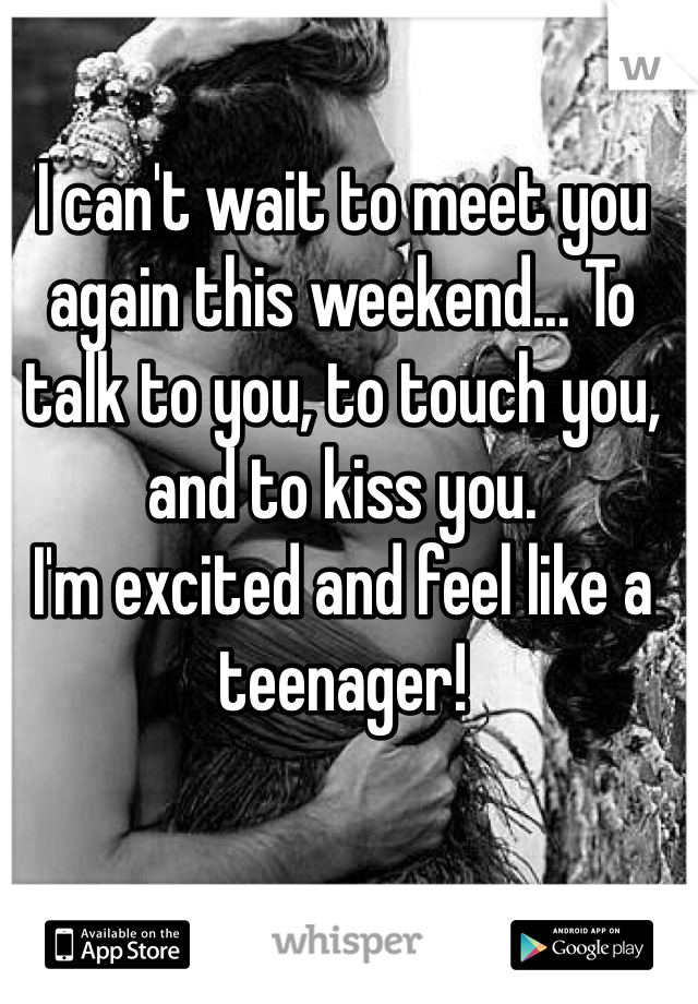 I can't wait to meet you again this weekend... To talk to you, to touch you, and to kiss you.
I'm excited and feel like a teenager!