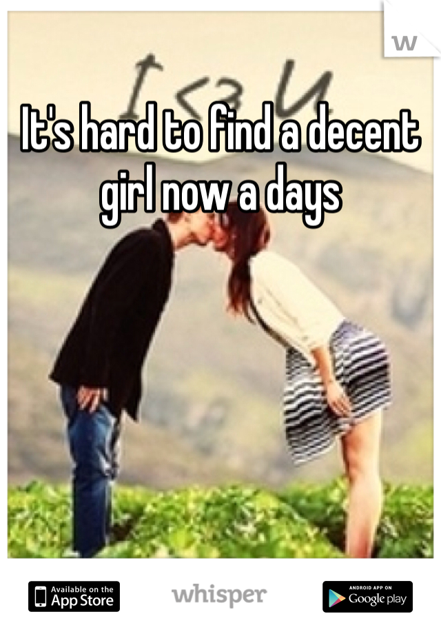 It's hard to find a decent girl now a days 