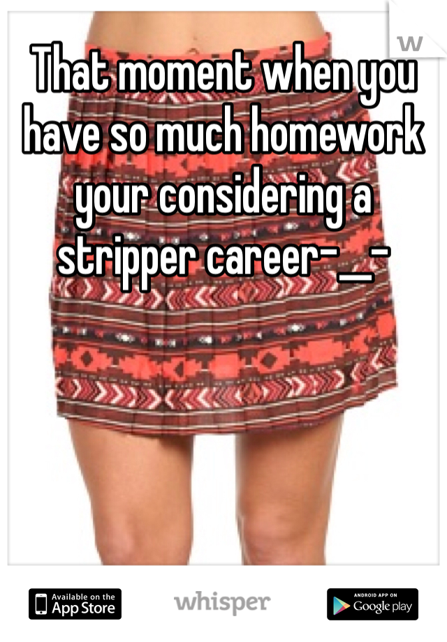 That moment when you have so much homework your considering a stripper career-__-