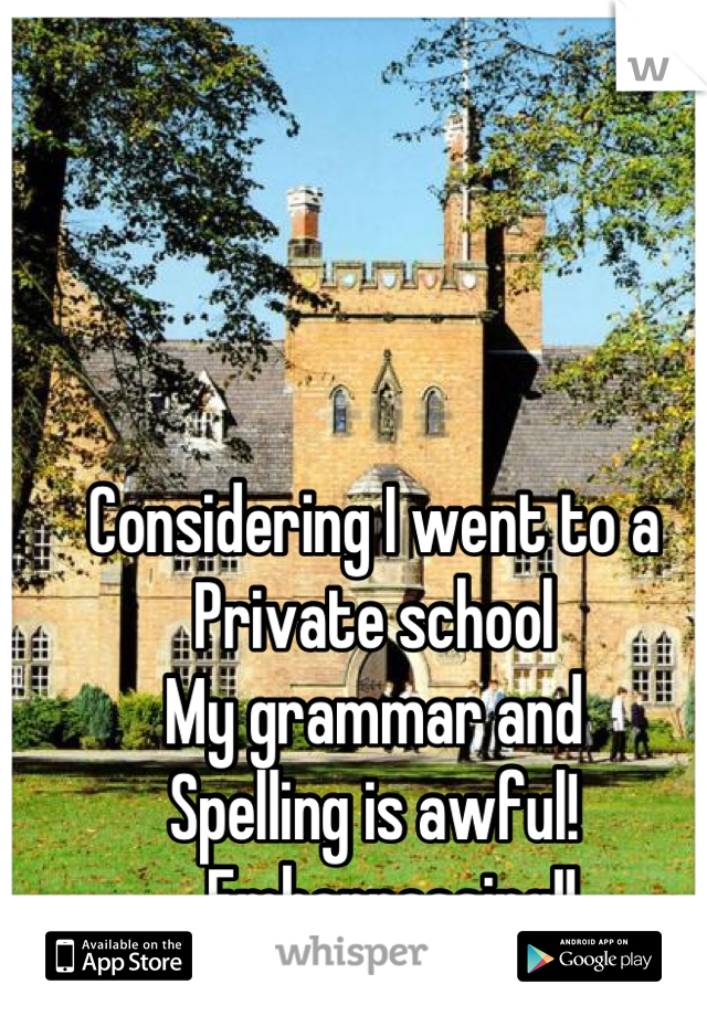 Considering I went to a 
Private school
My grammar and 
Spelling is awful!
... Embarrassing!! 