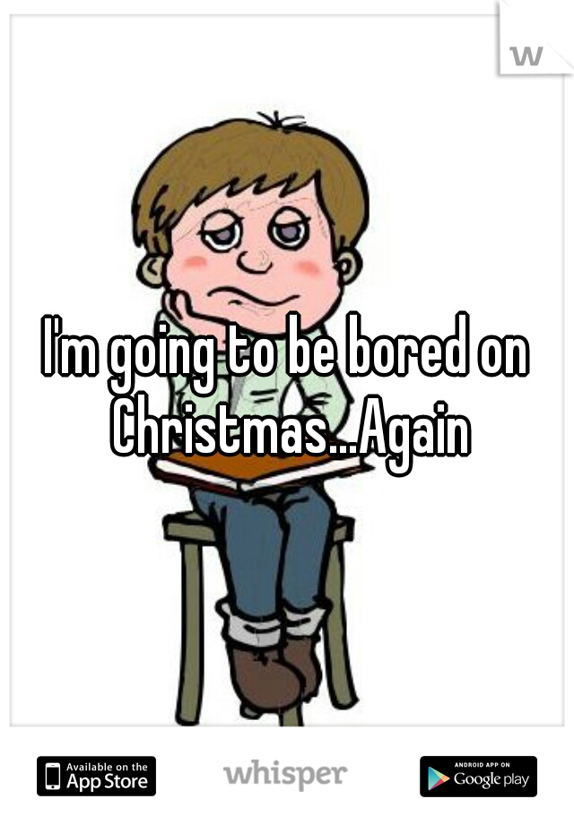 I'm going to be bored on Christmas...Again