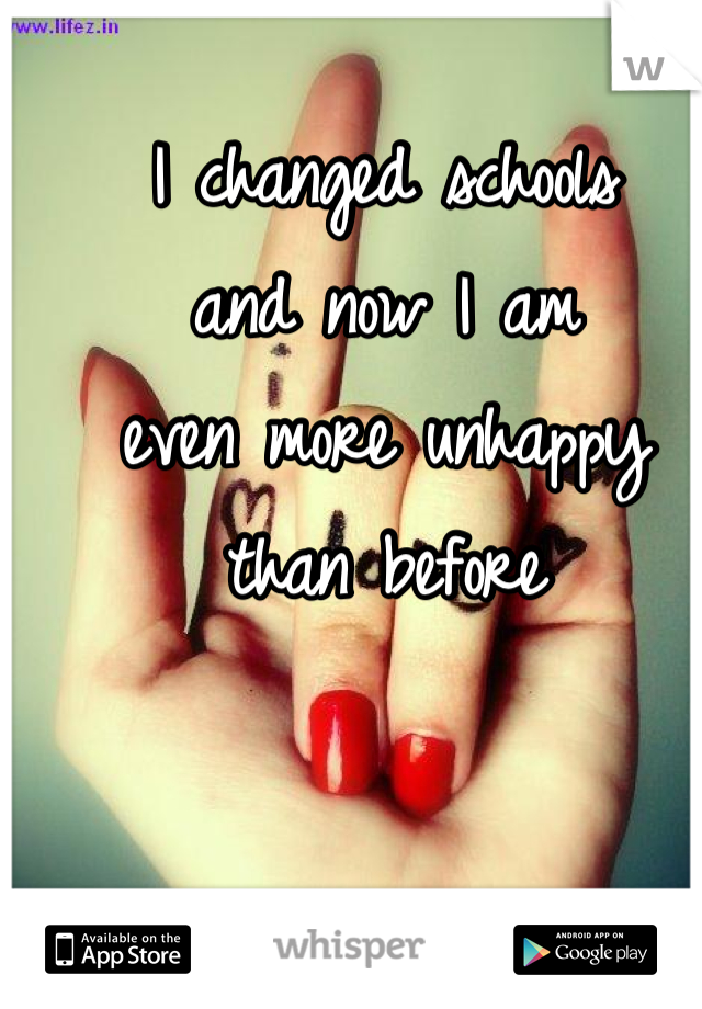 I changed schools 
and now I am 
even more unhappy 
than before