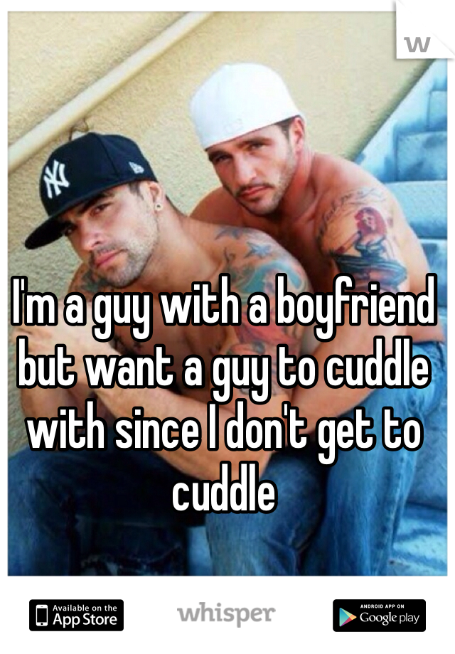 I'm a guy with a boyfriend but want a guy to cuddle with since I don't get to cuddle
