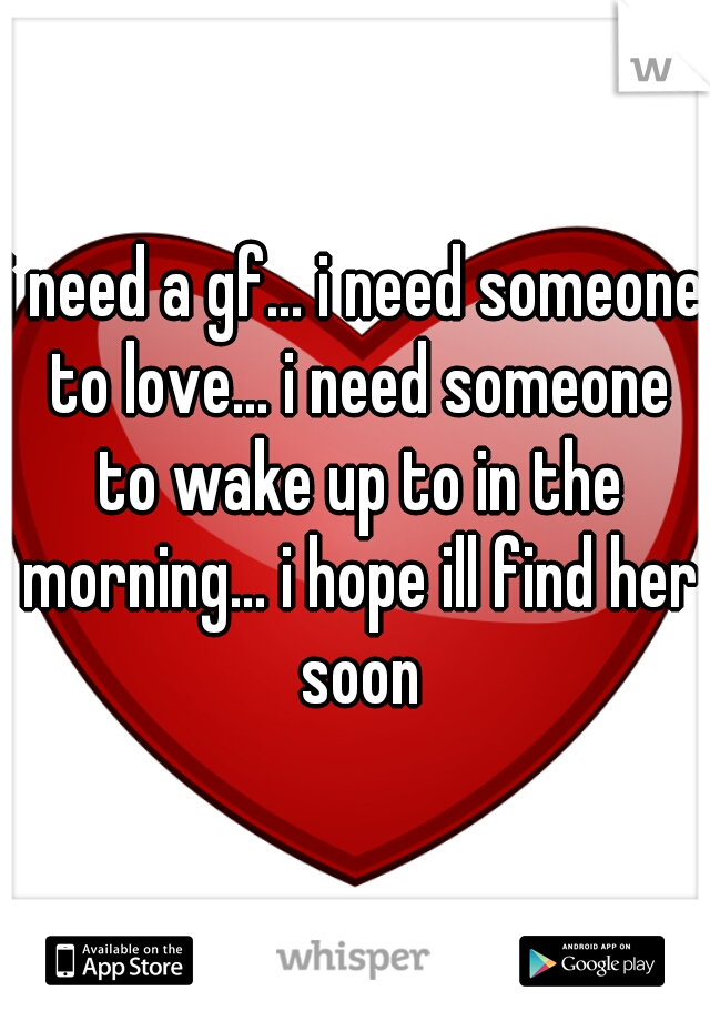 i need a gf... i need someone to love... i need someone to wake up to in the morning... i hope ill find her soon