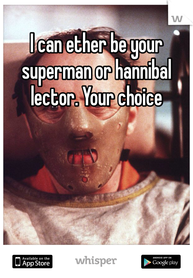 I can ether be your superman or hannibal lector. Your choice     