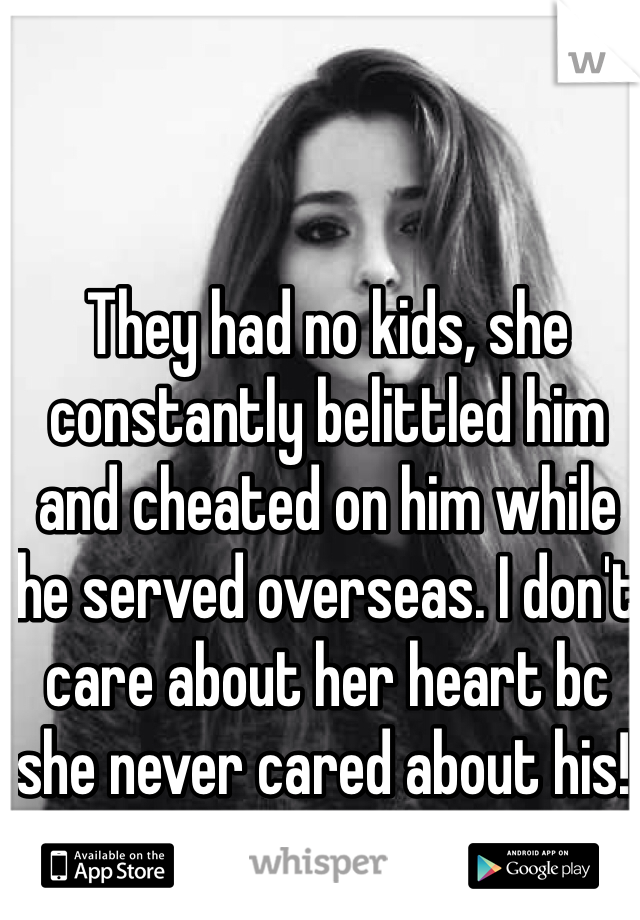 They had no kids, she constantly belittled him and cheated on him while he served overseas. I don't care about her heart bc she never cared about his! 