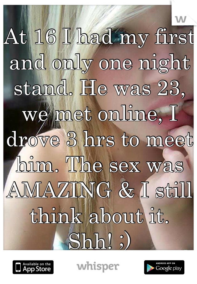 At 16 I had my first and only one night stand. He was 23, we met online, I drove 3 hrs to meet him. The sex was AMAZING & I still think about it. Shh! ;)