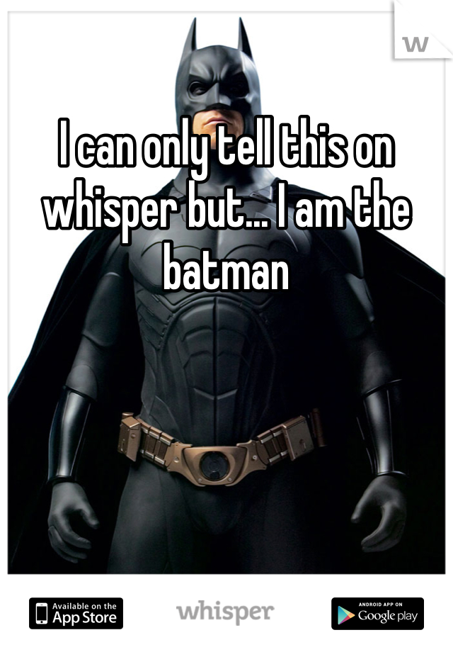 I can only tell this on whisper but... I am the batman