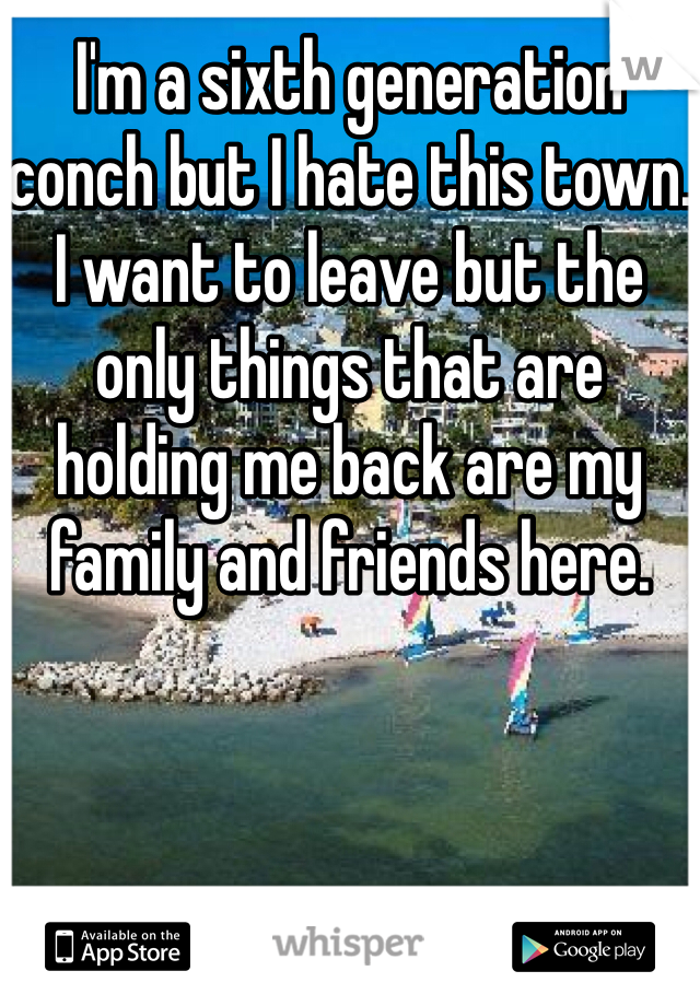 I'm a sixth generation conch but I hate this town. I want to leave but the only things that are holding me back are my family and friends here.
