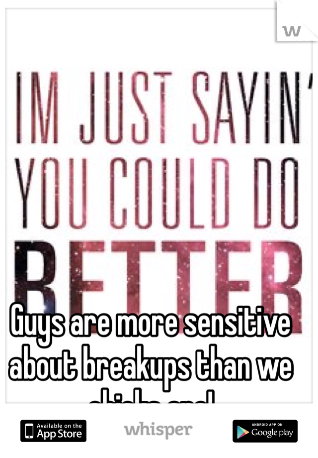 Guys are more sensitive about breakups than we chicks are! 