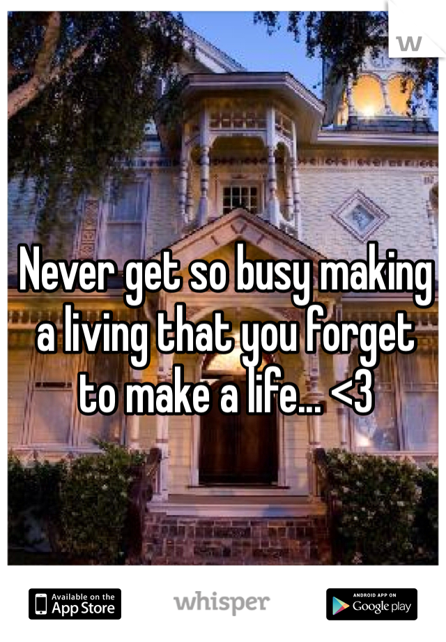 Never get so busy making 
a living that you forget 
to make a life... <3 