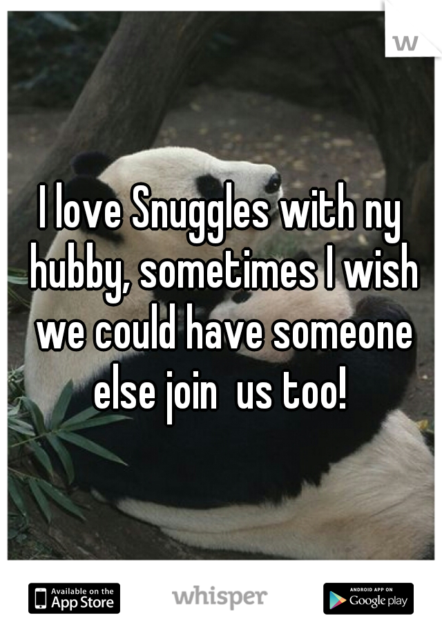 I love Snuggles with ny hubby, sometimes I wish we could have someone else join  us too! 