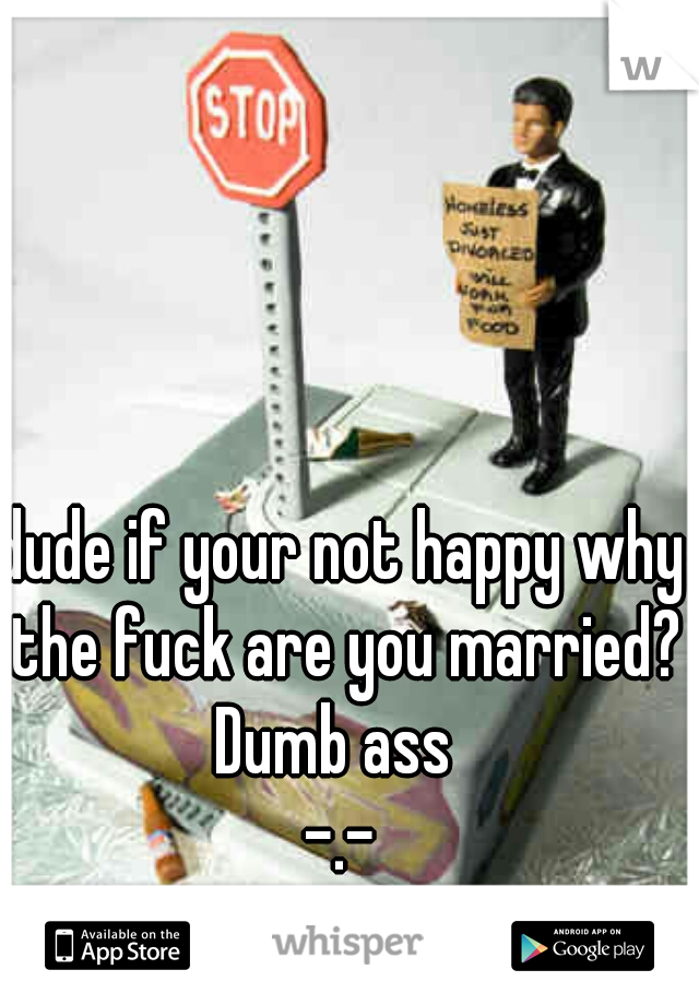 dude if your not happy why the fuck are you married?

Dumb ass 

-.-