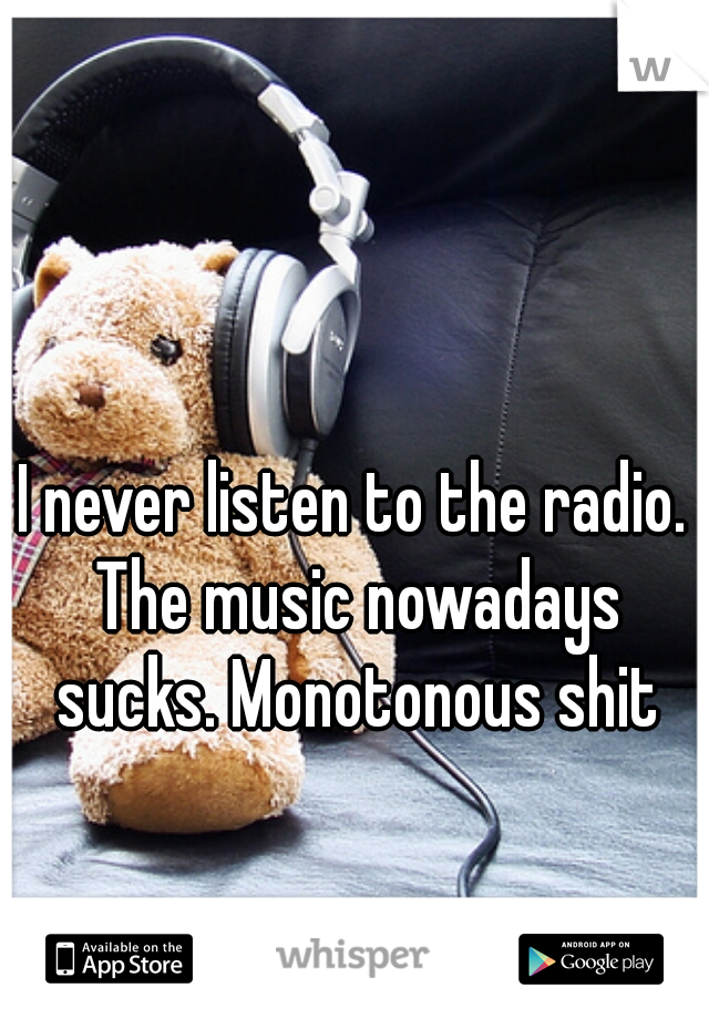 I never listen to the radio. The music nowadays sucks. Monotonous shit