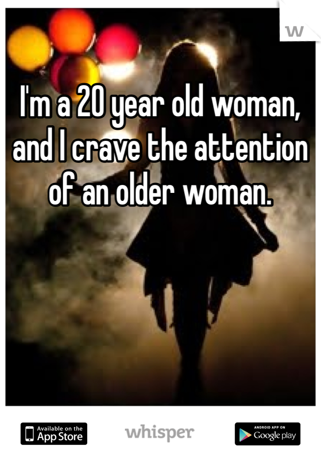 I'm a 20 year old woman, and I crave the attention of an older woman. 