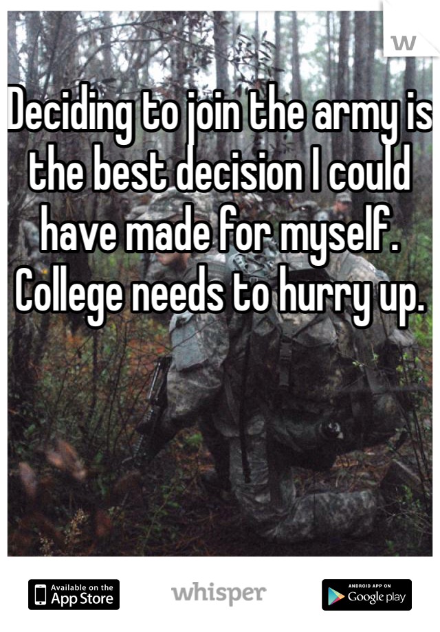 Deciding to join the army is the best decision I could have made for myself. College needs to hurry up. 