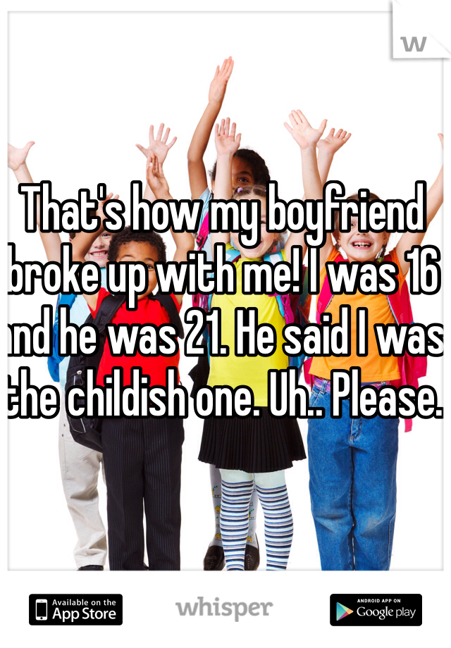 That's how my boyfriend broke up with me! I was 16 and he was 21. He said I was the childish one. Uh.. Please.